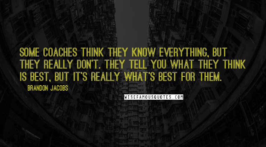 Brandon Jacobs Quotes: Some coaches think they know everything, but they really don't. They tell you what they think is best, but it's really what's best for them.