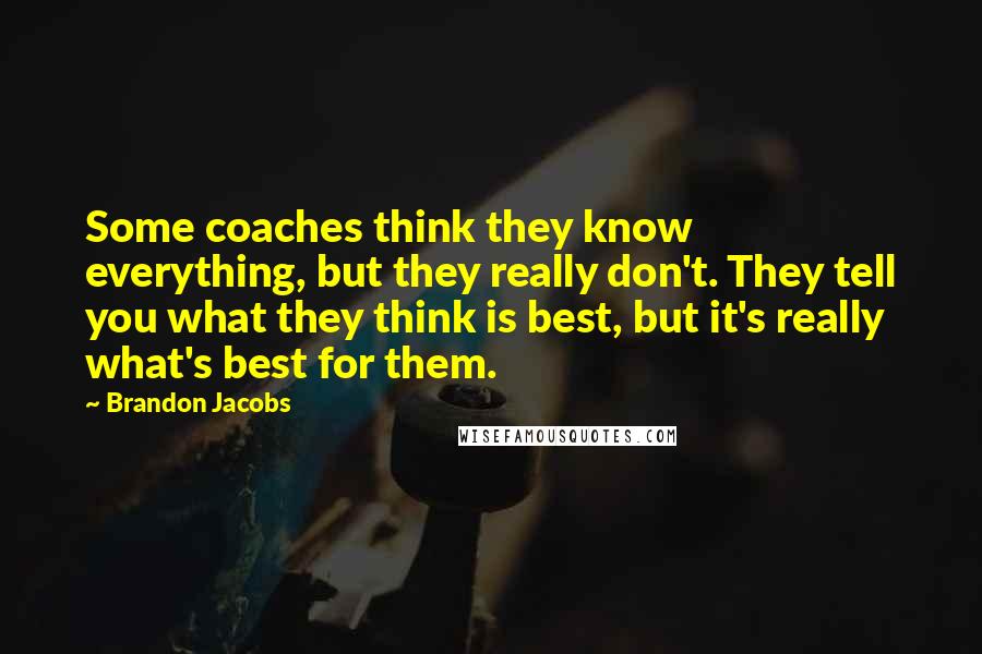 Brandon Jacobs Quotes: Some coaches think they know everything, but they really don't. They tell you what they think is best, but it's really what's best for them.