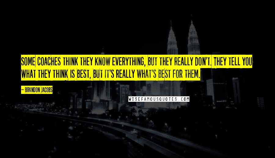 Brandon Jacobs Quotes: Some coaches think they know everything, but they really don't. They tell you what they think is best, but it's really what's best for them.