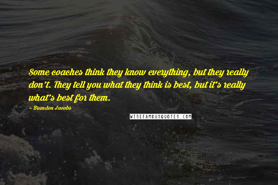 Brandon Jacobs Quotes: Some coaches think they know everything, but they really don't. They tell you what they think is best, but it's really what's best for them.