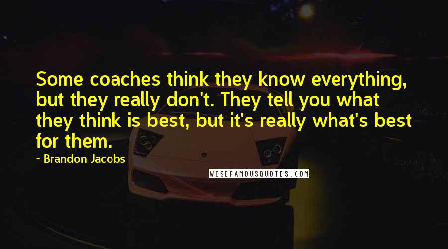 Brandon Jacobs Quotes: Some coaches think they know everything, but they really don't. They tell you what they think is best, but it's really what's best for them.