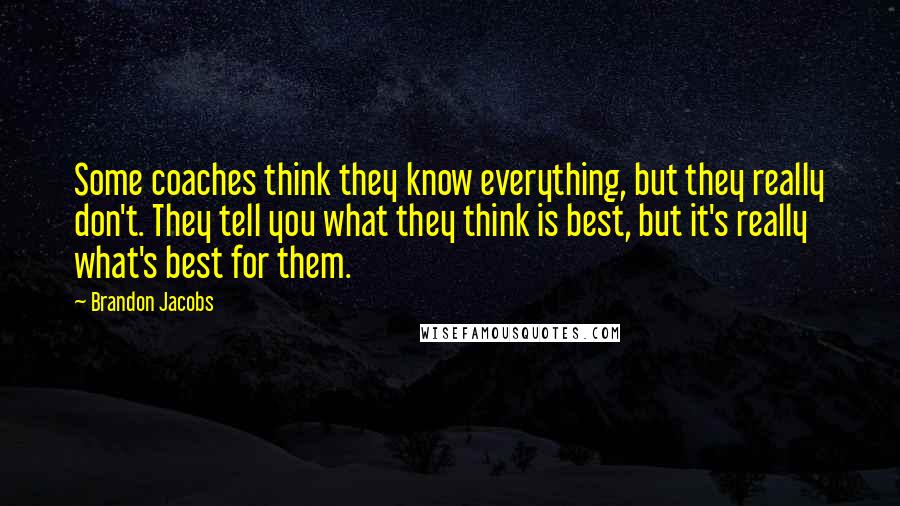 Brandon Jacobs Quotes: Some coaches think they know everything, but they really don't. They tell you what they think is best, but it's really what's best for them.