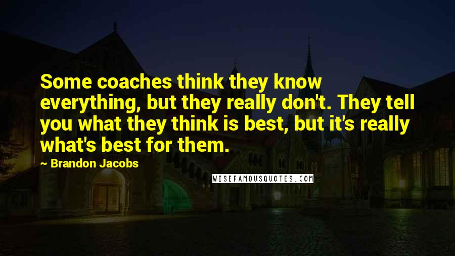 Brandon Jacobs Quotes: Some coaches think they know everything, but they really don't. They tell you what they think is best, but it's really what's best for them.