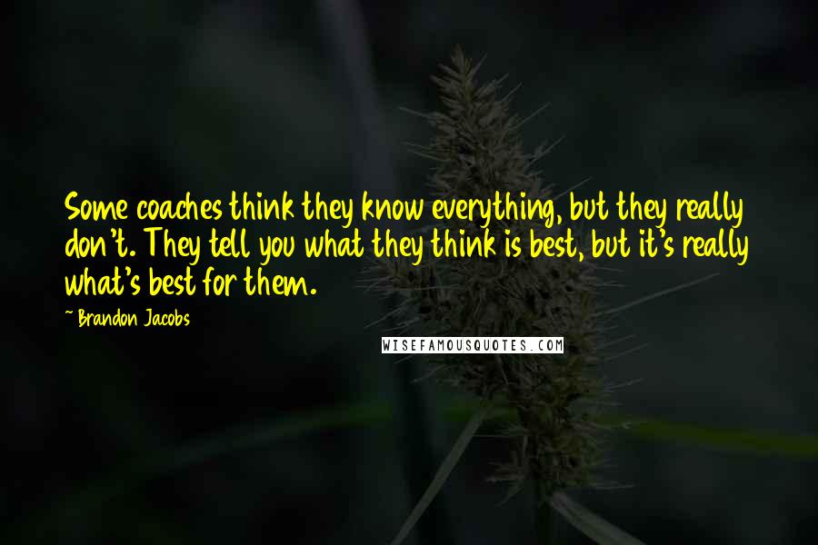 Brandon Jacobs Quotes: Some coaches think they know everything, but they really don't. They tell you what they think is best, but it's really what's best for them.