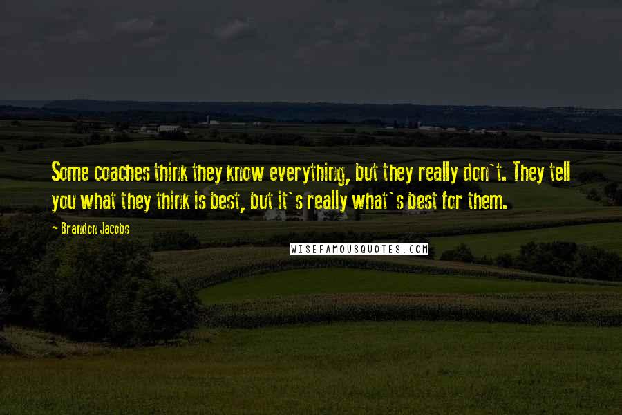 Brandon Jacobs Quotes: Some coaches think they know everything, but they really don't. They tell you what they think is best, but it's really what's best for them.