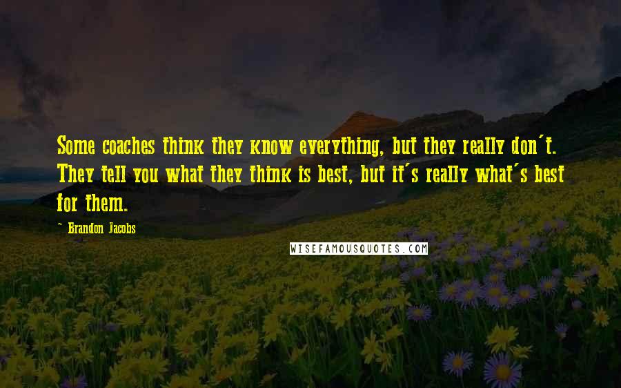 Brandon Jacobs Quotes: Some coaches think they know everything, but they really don't. They tell you what they think is best, but it's really what's best for them.