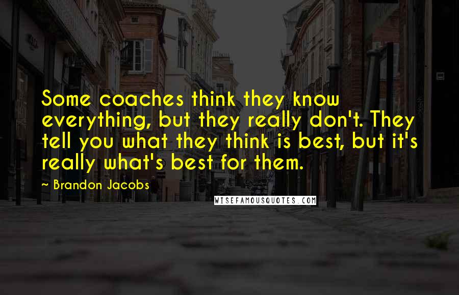Brandon Jacobs Quotes: Some coaches think they know everything, but they really don't. They tell you what they think is best, but it's really what's best for them.