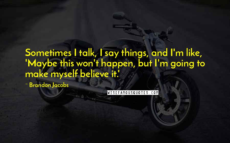 Brandon Jacobs Quotes: Sometimes I talk, I say things, and I'm like, 'Maybe this won't happen, but I'm going to make myself believe it.'