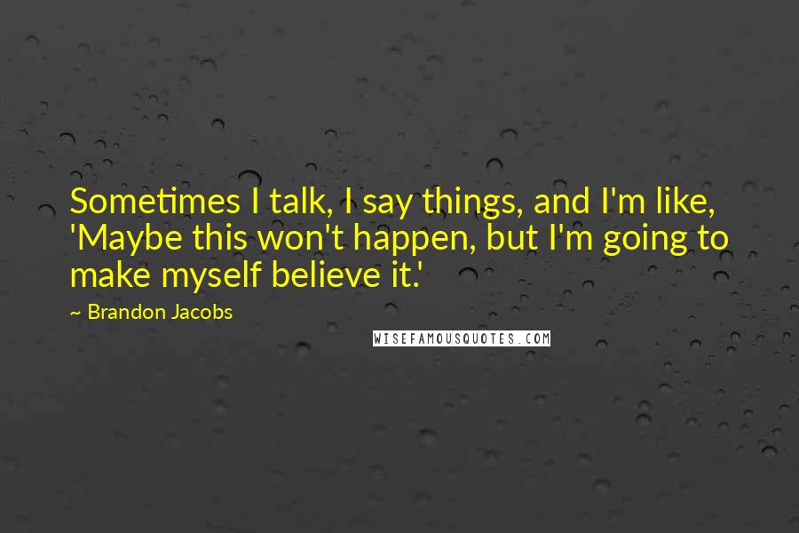 Brandon Jacobs Quotes: Sometimes I talk, I say things, and I'm like, 'Maybe this won't happen, but I'm going to make myself believe it.'