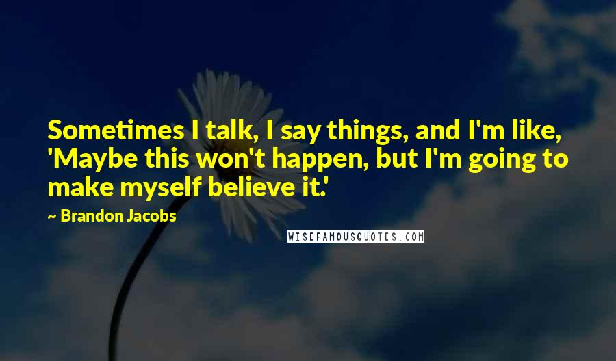 Brandon Jacobs Quotes: Sometimes I talk, I say things, and I'm like, 'Maybe this won't happen, but I'm going to make myself believe it.'