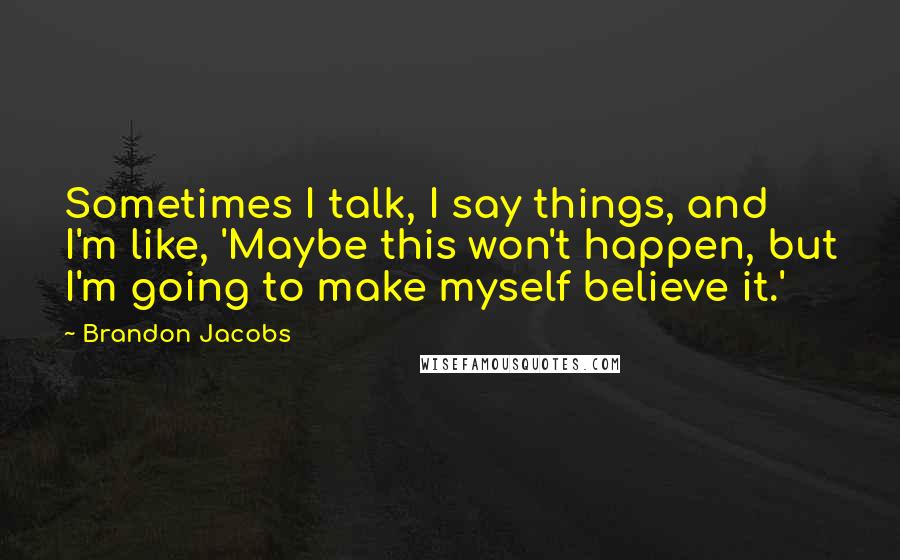 Brandon Jacobs Quotes: Sometimes I talk, I say things, and I'm like, 'Maybe this won't happen, but I'm going to make myself believe it.'