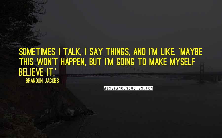 Brandon Jacobs Quotes: Sometimes I talk, I say things, and I'm like, 'Maybe this won't happen, but I'm going to make myself believe it.'