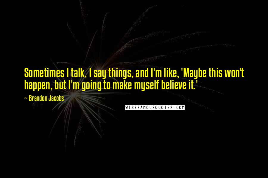Brandon Jacobs Quotes: Sometimes I talk, I say things, and I'm like, 'Maybe this won't happen, but I'm going to make myself believe it.'