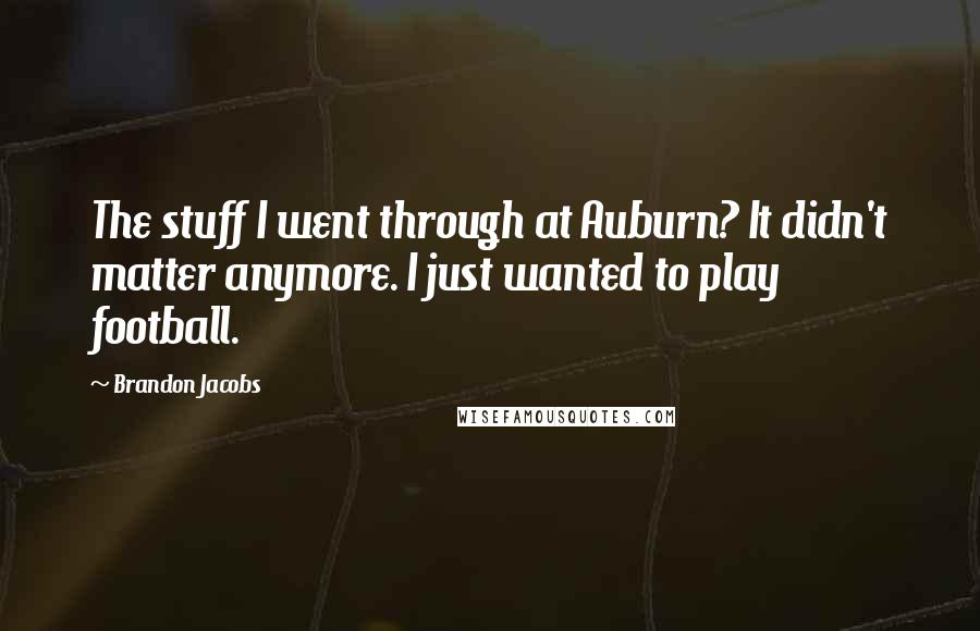 Brandon Jacobs Quotes: The stuff I went through at Auburn? It didn't matter anymore. I just wanted to play football.