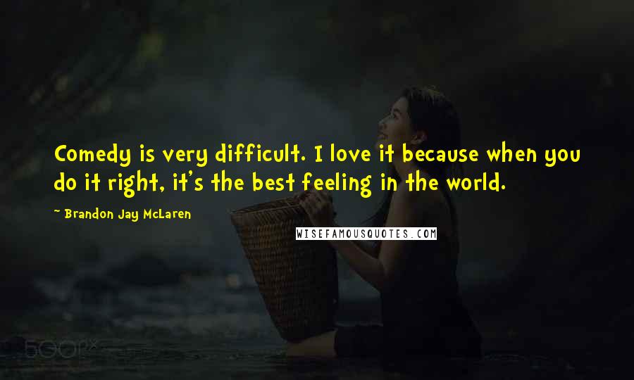 Brandon Jay McLaren Quotes: Comedy is very difficult. I love it because when you do it right, it's the best feeling in the world.