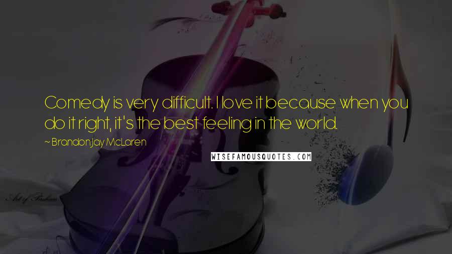 Brandon Jay McLaren Quotes: Comedy is very difficult. I love it because when you do it right, it's the best feeling in the world.