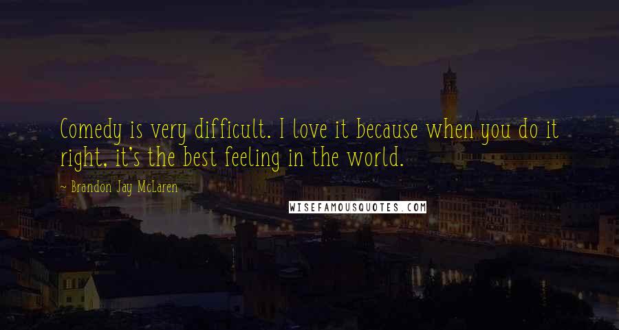 Brandon Jay McLaren Quotes: Comedy is very difficult. I love it because when you do it right, it's the best feeling in the world.
