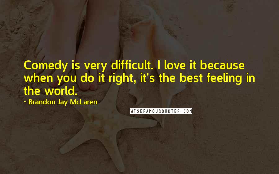 Brandon Jay McLaren Quotes: Comedy is very difficult. I love it because when you do it right, it's the best feeling in the world.