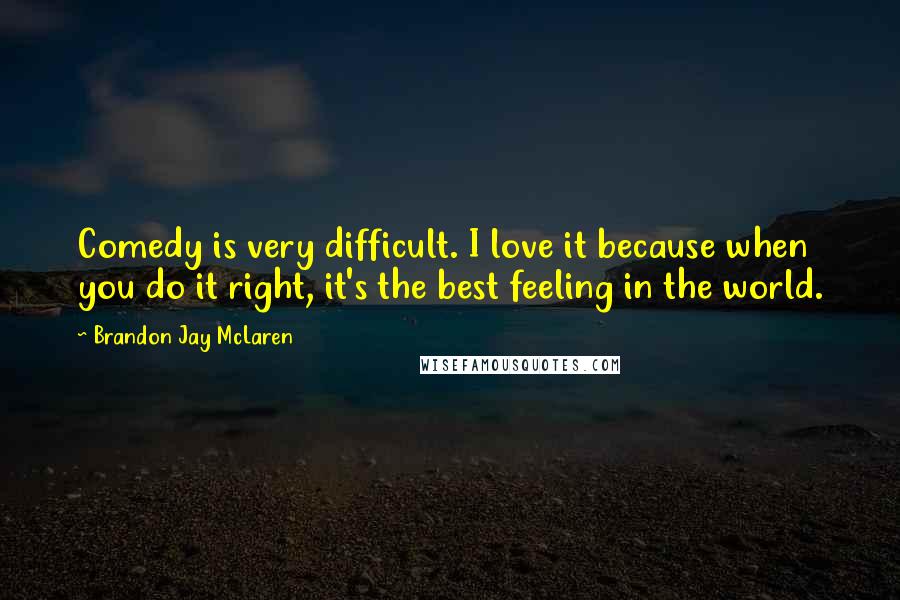 Brandon Jay McLaren Quotes: Comedy is very difficult. I love it because when you do it right, it's the best feeling in the world.