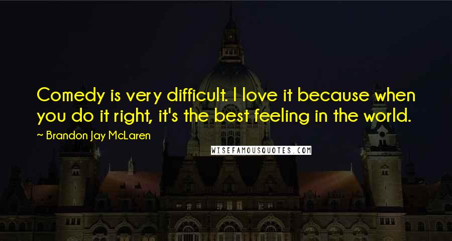 Brandon Jay McLaren Quotes: Comedy is very difficult. I love it because when you do it right, it's the best feeling in the world.