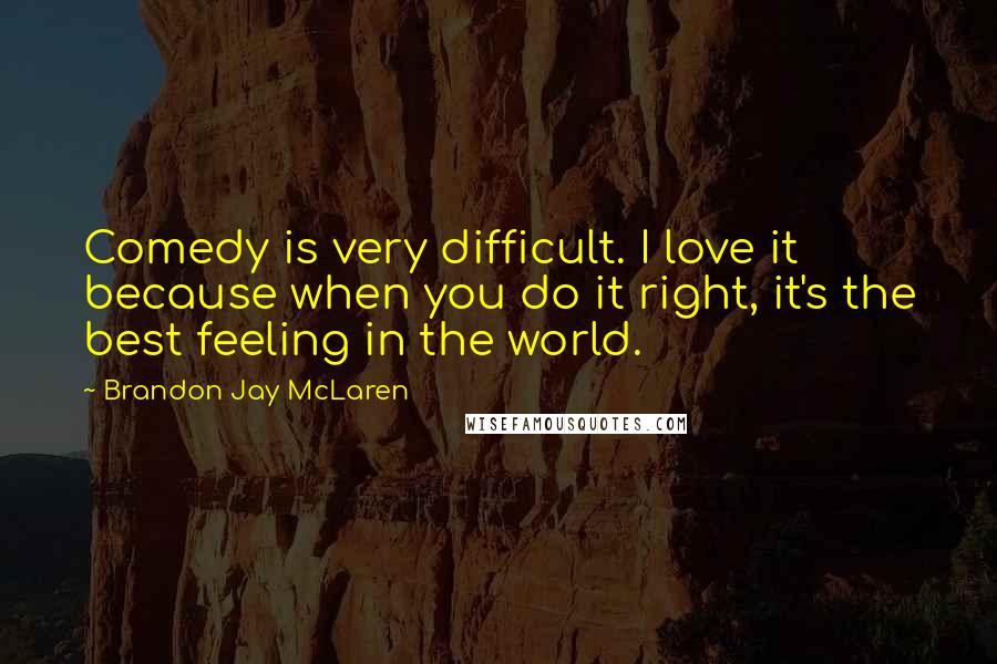 Brandon Jay McLaren Quotes: Comedy is very difficult. I love it because when you do it right, it's the best feeling in the world.