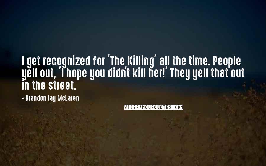 Brandon Jay McLaren Quotes: I get recognized for 'The Killing' all the time. People yell out, 'I hope you didn't kill her!' They yell that out in the street.