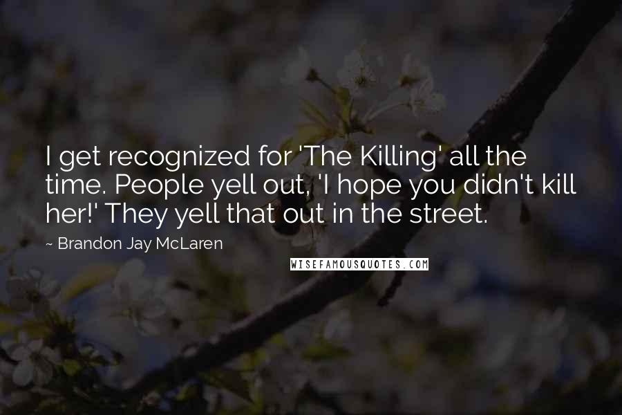 Brandon Jay McLaren Quotes: I get recognized for 'The Killing' all the time. People yell out, 'I hope you didn't kill her!' They yell that out in the street.