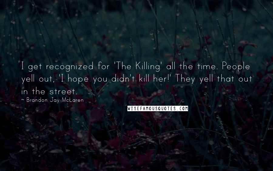 Brandon Jay McLaren Quotes: I get recognized for 'The Killing' all the time. People yell out, 'I hope you didn't kill her!' They yell that out in the street.