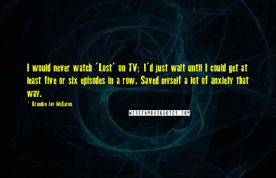 Brandon Jay McLaren Quotes: I would never watch 'Lost' on TV; I'd just wait until I could get at least five or six episodes in a row. Saved myself a lot of anxiety that way.