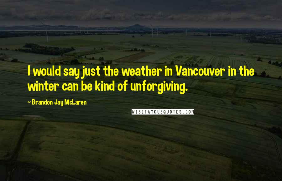 Brandon Jay McLaren Quotes: I would say just the weather in Vancouver in the winter can be kind of unforgiving.