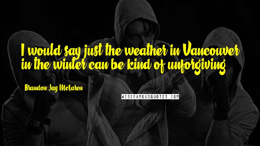 Brandon Jay McLaren Quotes: I would say just the weather in Vancouver in the winter can be kind of unforgiving.