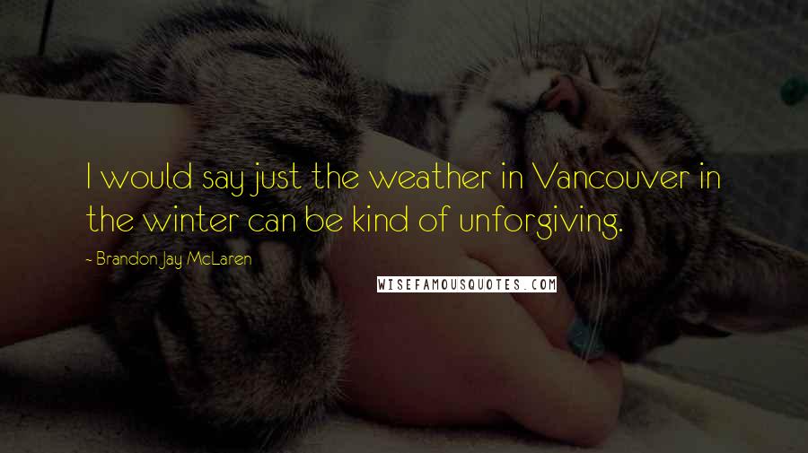 Brandon Jay McLaren Quotes: I would say just the weather in Vancouver in the winter can be kind of unforgiving.