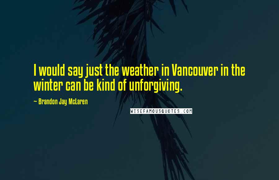 Brandon Jay McLaren Quotes: I would say just the weather in Vancouver in the winter can be kind of unforgiving.