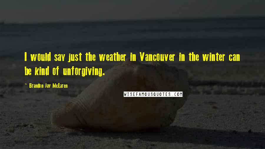 Brandon Jay McLaren Quotes: I would say just the weather in Vancouver in the winter can be kind of unforgiving.