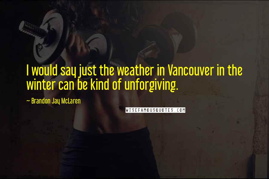 Brandon Jay McLaren Quotes: I would say just the weather in Vancouver in the winter can be kind of unforgiving.