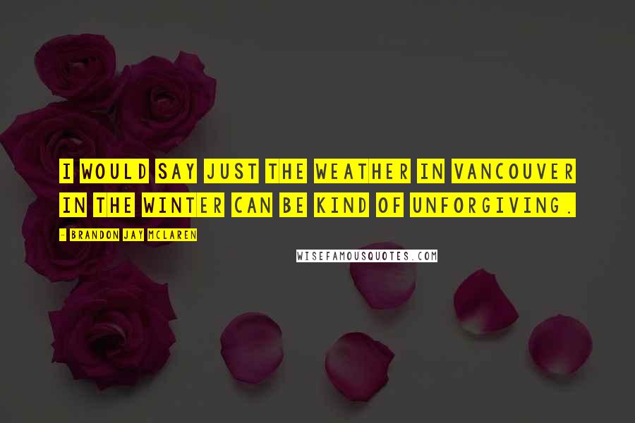 Brandon Jay McLaren Quotes: I would say just the weather in Vancouver in the winter can be kind of unforgiving.