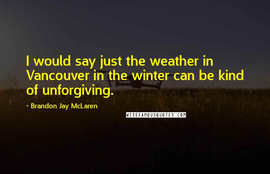 Brandon Jay McLaren Quotes: I would say just the weather in Vancouver in the winter can be kind of unforgiving.