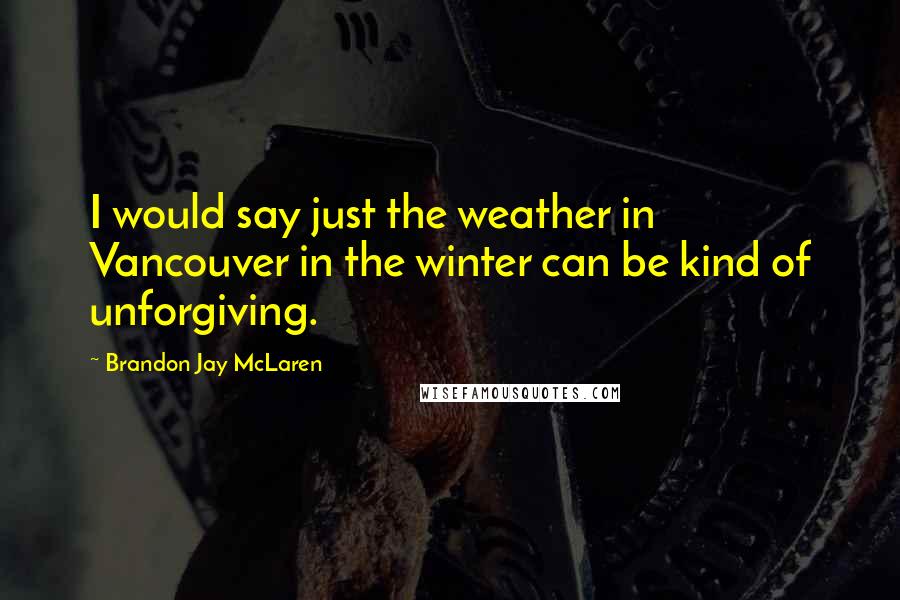 Brandon Jay McLaren Quotes: I would say just the weather in Vancouver in the winter can be kind of unforgiving.