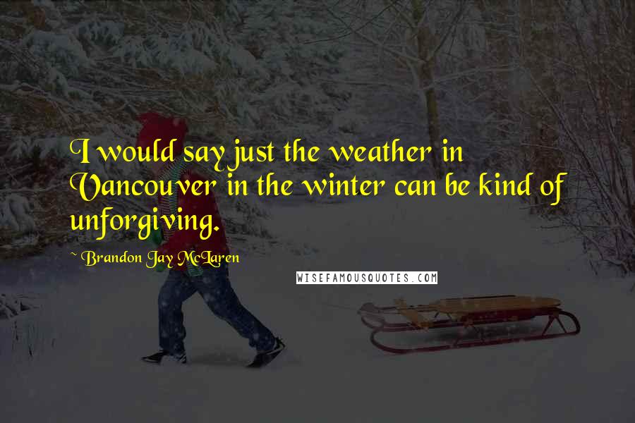 Brandon Jay McLaren Quotes: I would say just the weather in Vancouver in the winter can be kind of unforgiving.