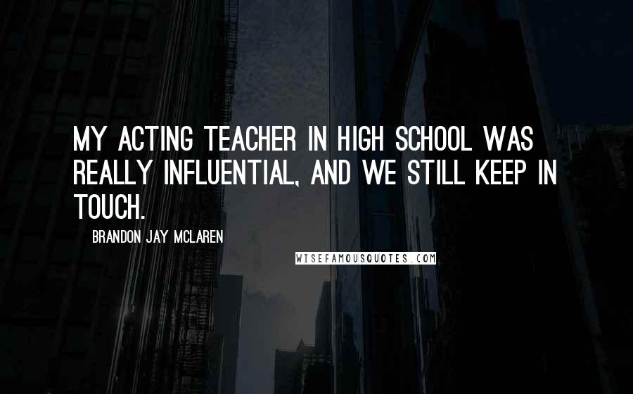 Brandon Jay McLaren Quotes: My acting teacher in high school was really influential, and we still keep in touch.