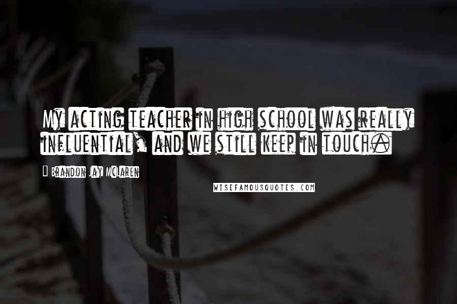 Brandon Jay McLaren Quotes: My acting teacher in high school was really influential, and we still keep in touch.