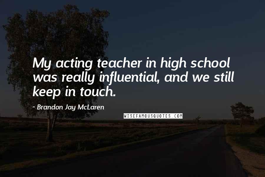 Brandon Jay McLaren Quotes: My acting teacher in high school was really influential, and we still keep in touch.