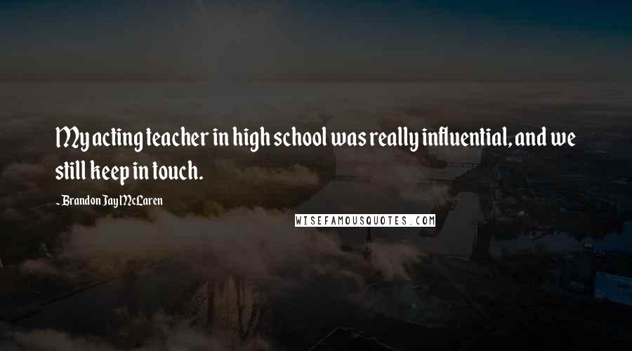 Brandon Jay McLaren Quotes: My acting teacher in high school was really influential, and we still keep in touch.