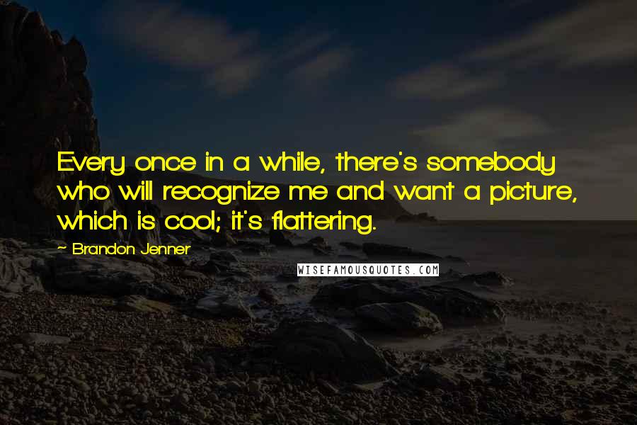 Brandon Jenner Quotes: Every once in a while, there's somebody who will recognize me and want a picture, which is cool; it's flattering.