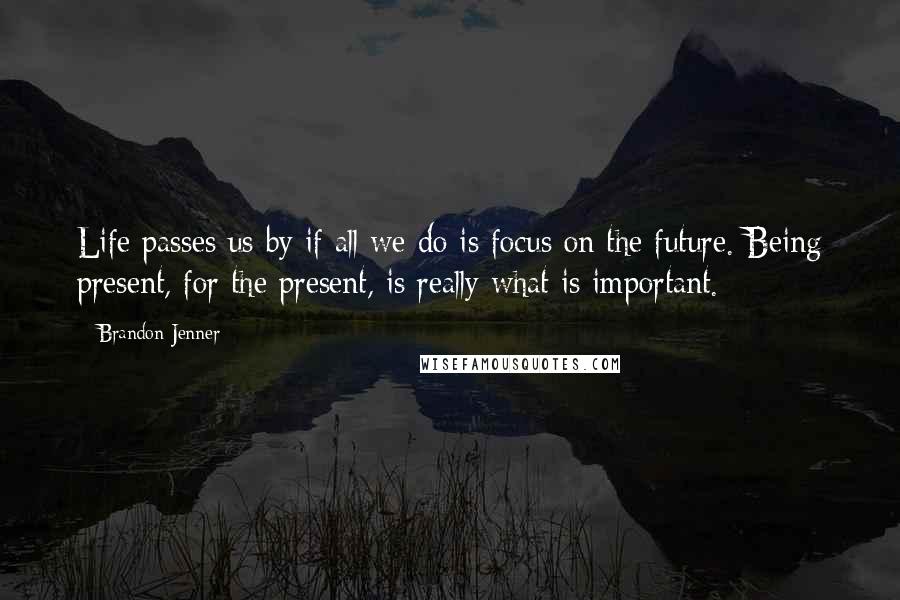 Brandon Jenner Quotes: Life passes us by if all we do is focus on the future. Being present, for the present, is really what is important.