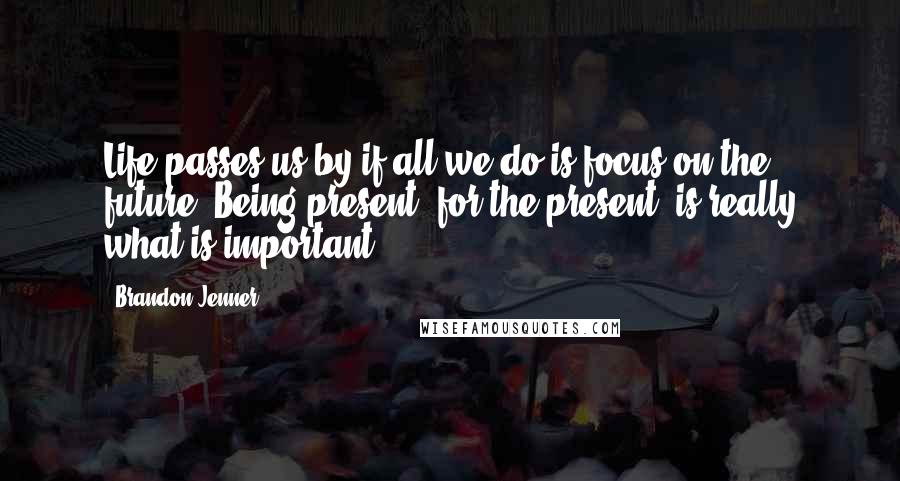 Brandon Jenner Quotes: Life passes us by if all we do is focus on the future. Being present, for the present, is really what is important.