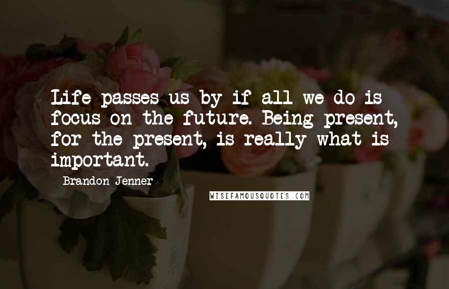 Brandon Jenner Quotes: Life passes us by if all we do is focus on the future. Being present, for the present, is really what is important.