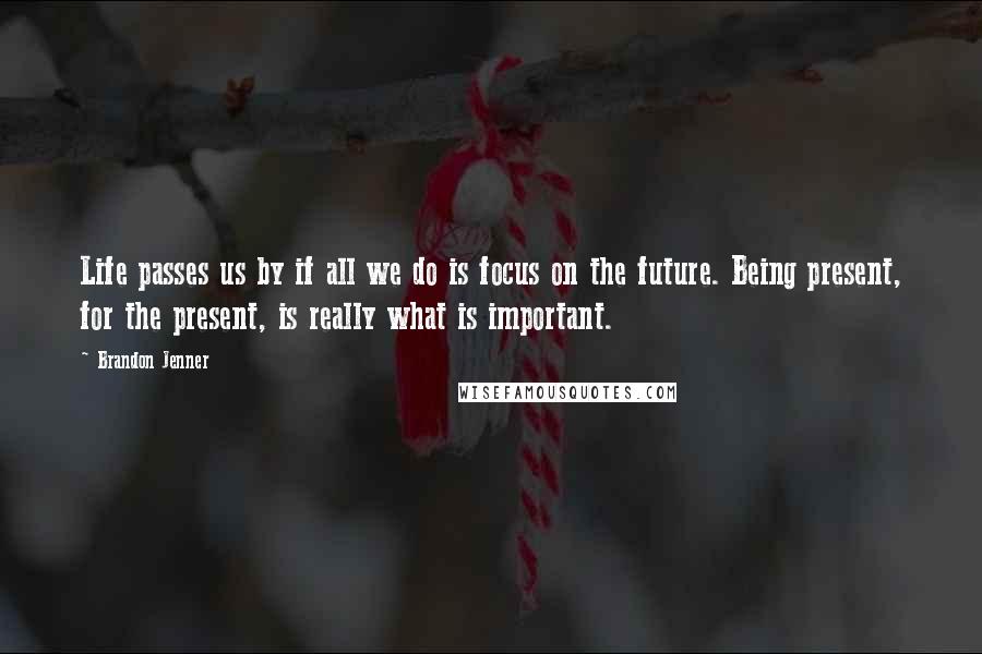 Brandon Jenner Quotes: Life passes us by if all we do is focus on the future. Being present, for the present, is really what is important.