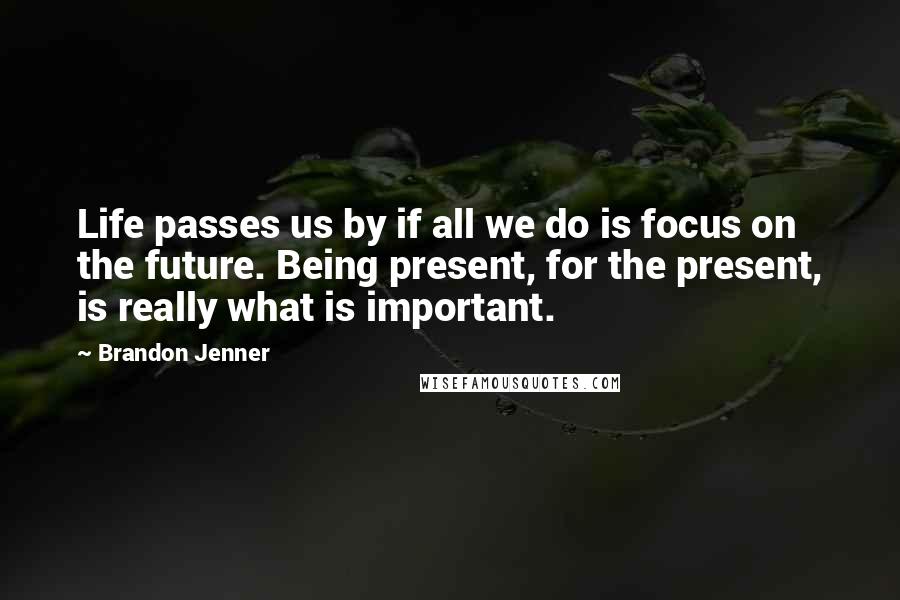 Brandon Jenner Quotes: Life passes us by if all we do is focus on the future. Being present, for the present, is really what is important.