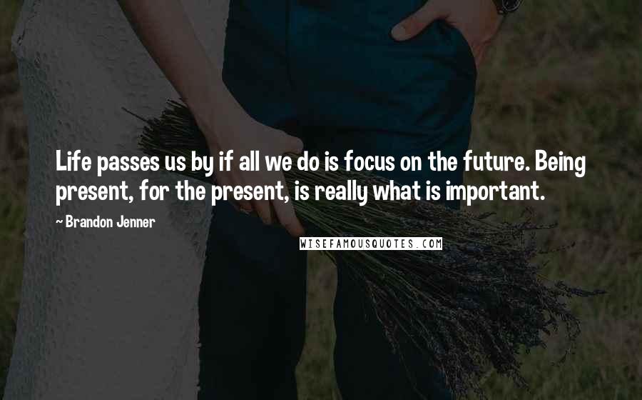 Brandon Jenner Quotes: Life passes us by if all we do is focus on the future. Being present, for the present, is really what is important.